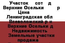 Участок 20 сот., д. Верхние Осельки 900000 р. › Цена ­ 900 000 - Ленинградская обл., Всеволожский р-н, Верхние Осельки д. Недвижимость » Земельные участки продажа   . Ленинградская обл.